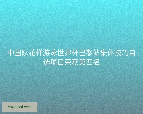 中国队花样游泳世界杯巴黎站集体技巧自选项目荣获第四名