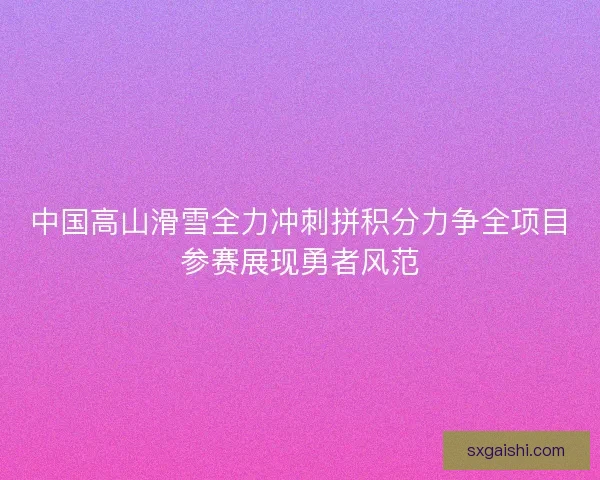 中国高山滑雪全力冲刺拼积分力争全项目参赛展现勇者风范
