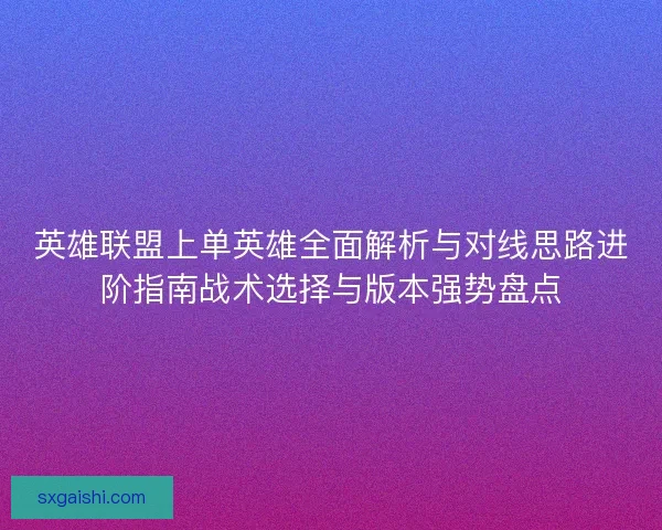 英雄联盟上单英雄全面解析与对线思路进阶指南战术选择与版本强势盘点