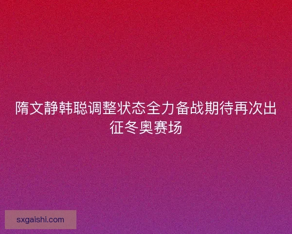 隋文静韩聪调整状态全力备战期待再次出征冬奥赛场